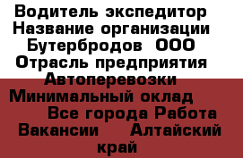 Водитель-экспедитор › Название организации ­ Бутербродов, ООО › Отрасль предприятия ­ Автоперевозки › Минимальный оклад ­ 30 000 - Все города Работа » Вакансии   . Алтайский край